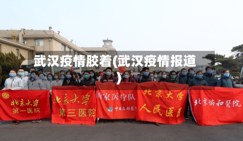 武汉疫情胶着(武汉疫情报道)