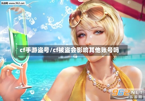 cf手游盗号/cf被盗会影响其他账号吗-第2张图片
