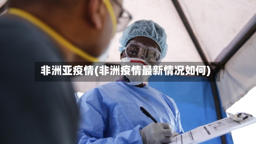 非洲亚疫情(非洲疫情最新情况如何)