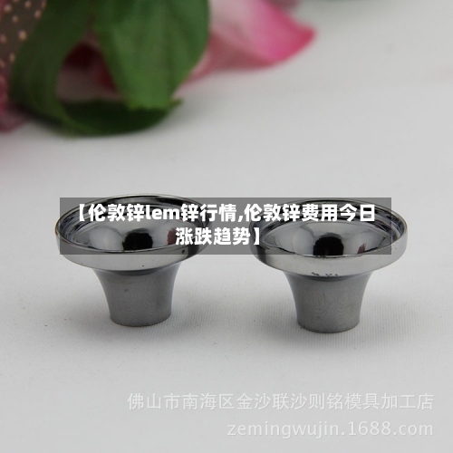 【伦敦锌lem锌行情,伦敦锌费用今日涨跌趋势】