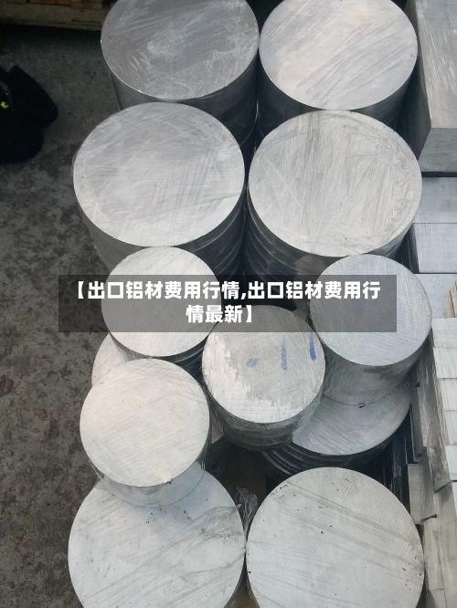【出口铝材费用行情,出口铝材费用行情最新】
