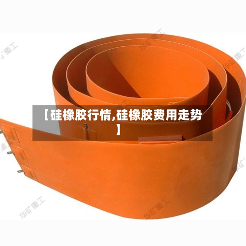 【硅橡胶行情,硅橡胶费用走势】-第2张图片