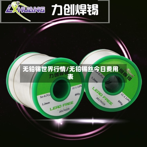 无铅锡世界行情/无铅锡丝今日费用表-第2张图片