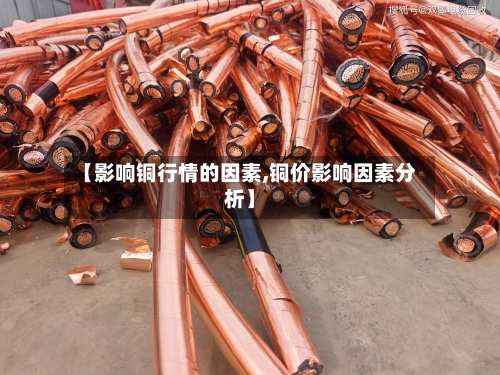 【影响铜行情的因素,铜价影响因素分析】