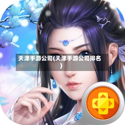 天津手游公司(天津手游公司排名)