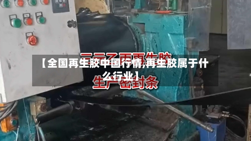 【全国再生胶中国行情,再生胶属于什么行业】-第2张图片