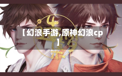 【幻浪手游,原神幻浪cp】-第3张图片