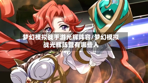 梦幻模拟战手游光辉阵容/梦幻模拟战光辉阵营有哪些人-第2张图片