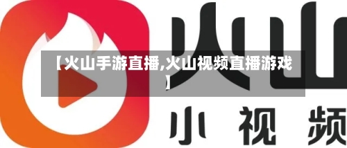 【火山手游直播,火山视频直播游戏】-第3张图片