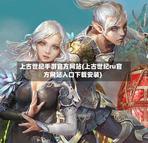 上古世纪手游官方网站(上古世纪ru官方网站入口下载安装)