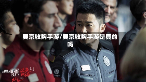 吴京收购手游/吴京收购手游是真的吗-第3张图片