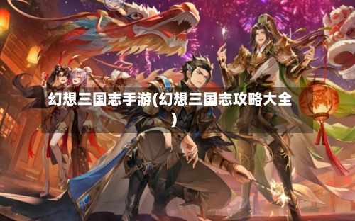 幻想三国志手游(幻想三国志攻略大全)-第3张图片