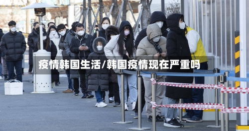 疫情韩国生活/韩国疫情现在严重吗