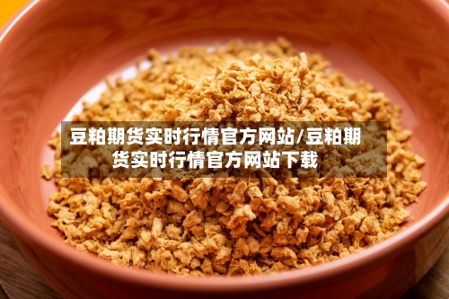 豆粕期货实时行情官方网站/豆粕期货实时行情官方网站下载