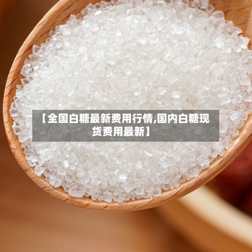 【全国白糖最新费用行情,国内白糖现货费用最新】-第2张图片