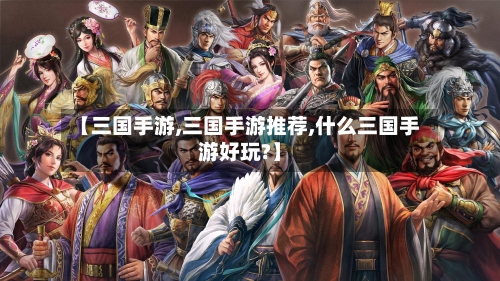 【三国手游,三国手游推荐,什么三国手游好玩?】