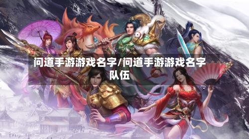 问道手游游戏名字/问道手游游戏名字队伍