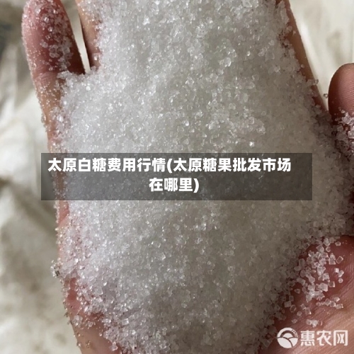 太原白糖费用行情(太原糖果批发市场在哪里)