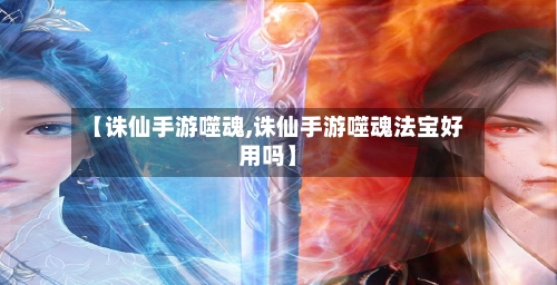 【诛仙手游噬魂,诛仙手游噬魂法宝好用吗】