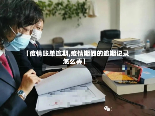 【疫情账单逾期,疫情期间的逾期记录怎么弄】