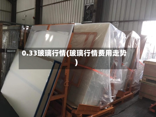 0.33玻璃行情(玻璃行情费用走势)