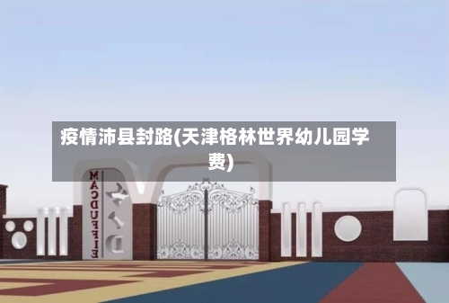 疫情沛县封路(天津格林世界幼儿园学费)