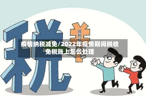 疫情纳税减免/2022年疫情期间税收免税账上怎么处理-第3张图片