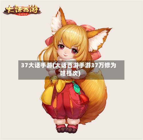 37大话手游(大话西游手游37万修为啥档次)-第2张图片