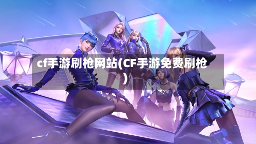 cf手游刷枪网站(CF手游免费刷枪)-第2张图片