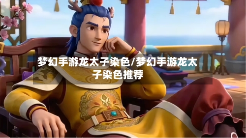 梦幻手游龙太子染色/梦幻手游龙太子染色推荐