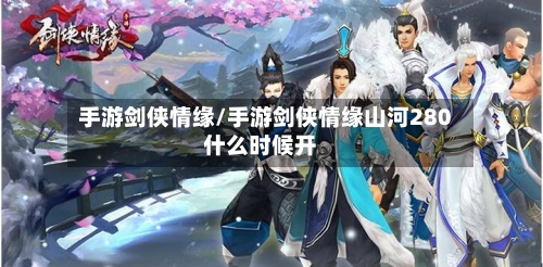 手游剑侠情缘/手游剑侠情缘山河280什么时候开-第2张图片