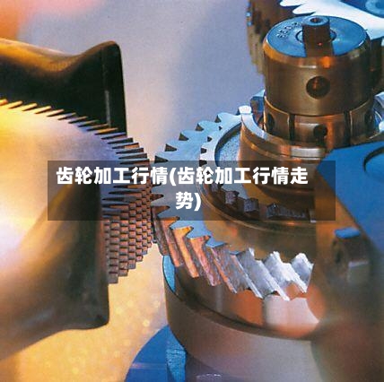 齿轮加工行情(齿轮加工行情走势)