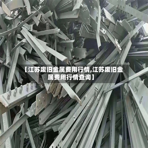 【江苏废旧金属费用行情,江苏废旧金属费用行情查询】