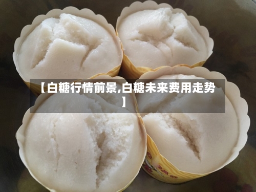 【白糖行情前景,白糖未来费用走势】