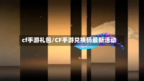 cf手游礼包/CF手游兑换码最新活动-第2张图片