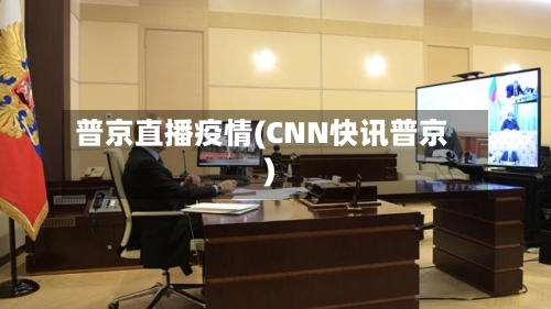 普京直播疫情(CNN快讯普京)
