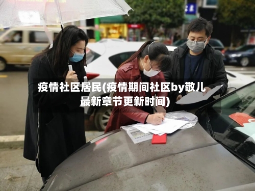 疫情社区居民(疫情期间社区by敬儿最新章节更新时间)-第3张图片