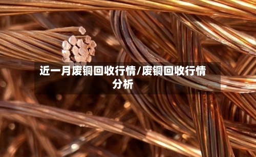 近一月废铜回收行情/废铜回收行情分析