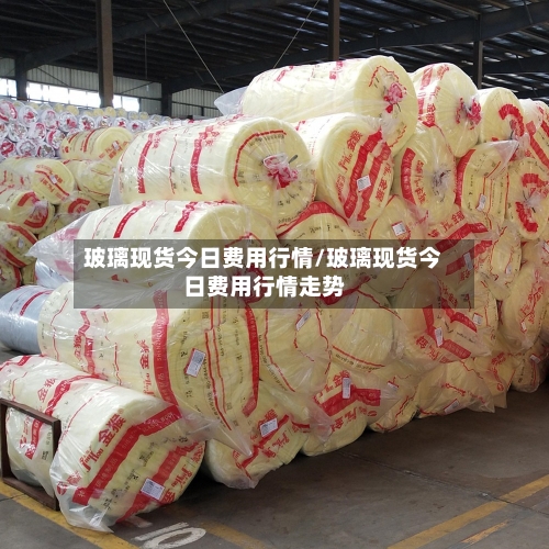 玻璃现货今日费用行情/玻璃现货今日费用行情走势