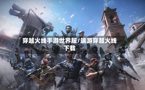 穿越火线手游世界服/端游穿越火线下载