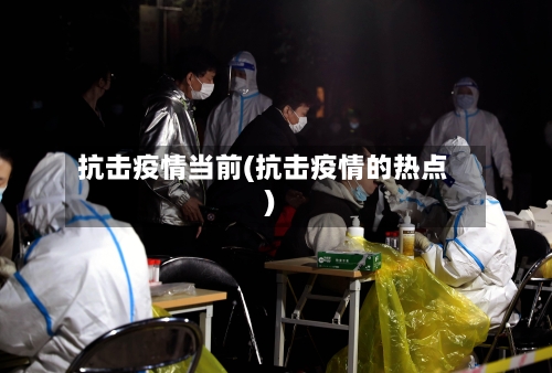 抗击疫情当前(抗击疫情的热点)