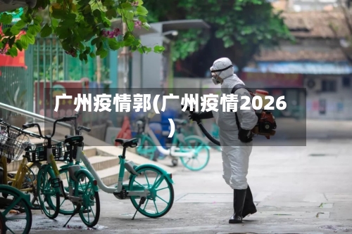 广州疫情郭(广州疫情2026)-第2张图片
