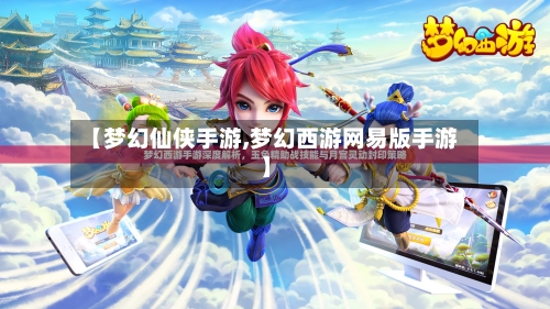 【梦幻仙侠手游,梦幻西游网易版手游】-第3张图片