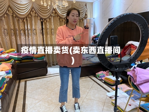 疫情直播卖货(卖东西直播间)
