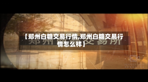 【郑州白糖交易行情,郑州白糖交易行情怎么样】
