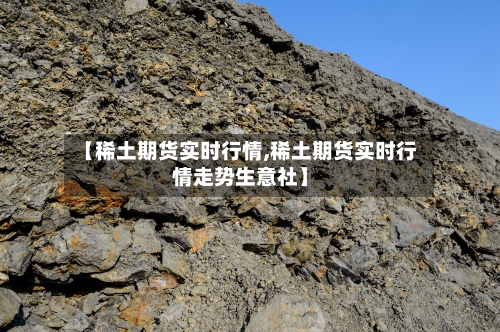 【稀土期货实时行情,稀土期货实时行情走势生意社】
