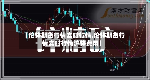 【伦锌期货行情实时行情,伦锌期货行情实时行情沪锌费用】-第3张图片