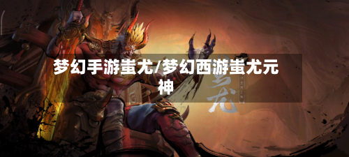 梦幻手游蚩尤/梦幻西游蚩尤元神