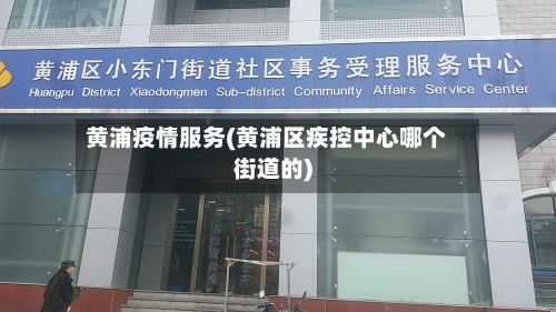 黄浦疫情服务(黄浦区疾控中心哪个街道的)-第2张图片