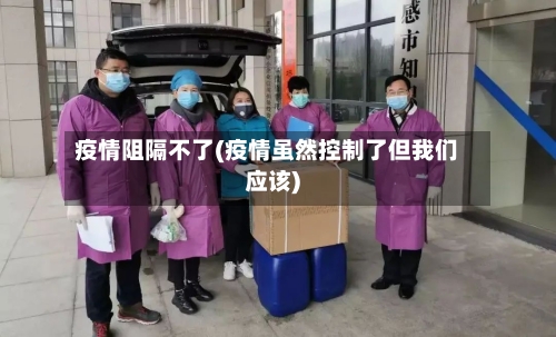 疫情阻隔不了(疫情虽然控制了但我们应该)